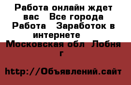 Работа онлайн ждет вас - Все города Работа » Заработок в интернете   . Московская обл.,Лобня г.